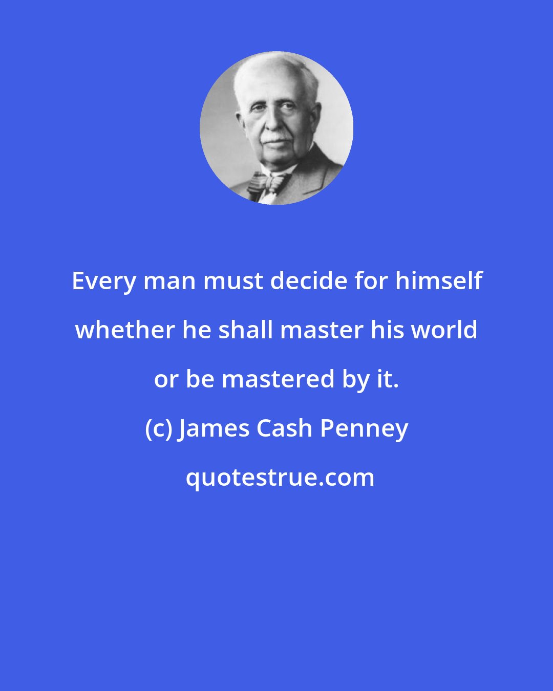 James Cash Penney: Every man must decide for himself whether he shall master his world or be mastered by it.