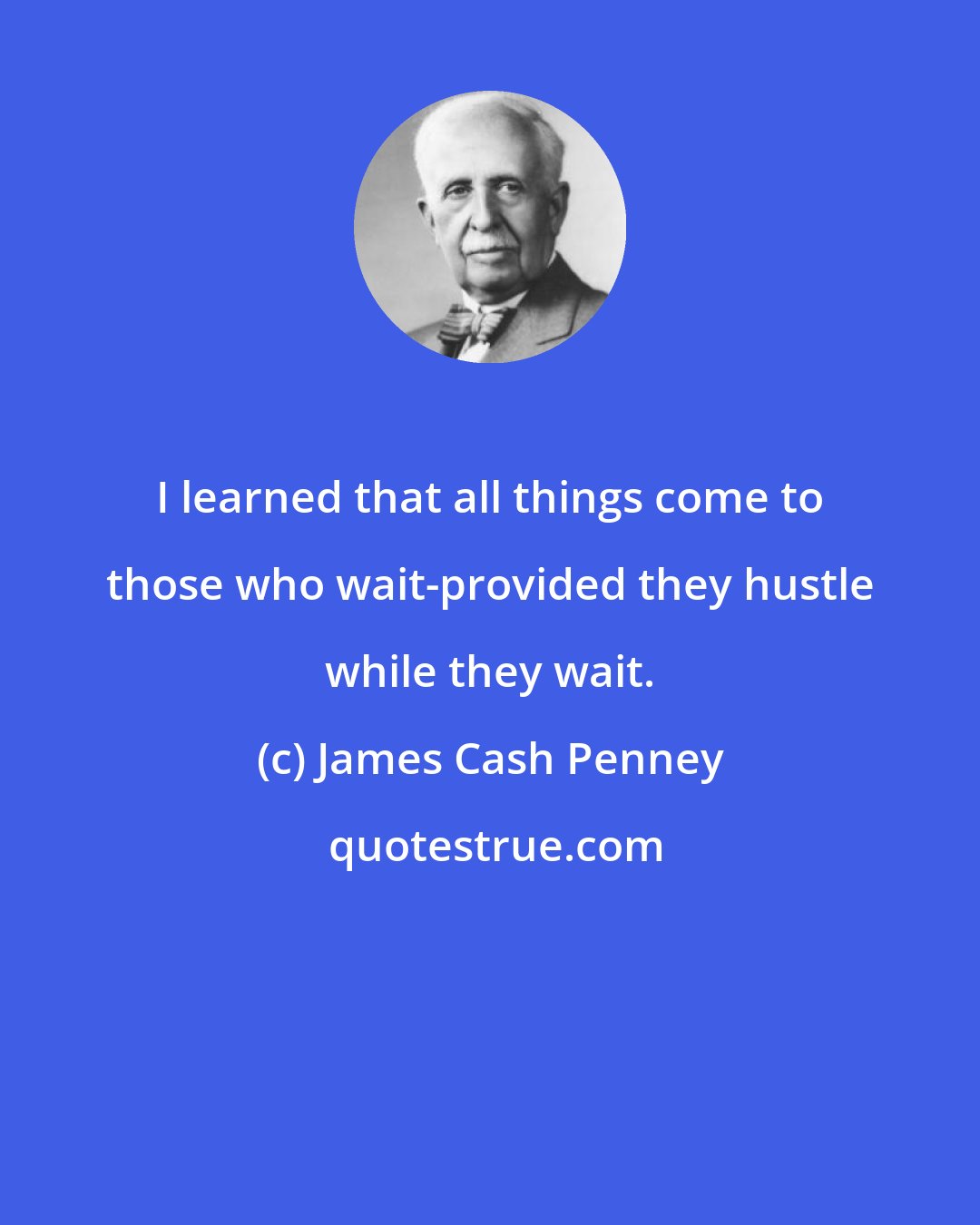 James Cash Penney: I learned that all things come to those who wait-provided they hustle while they wait.