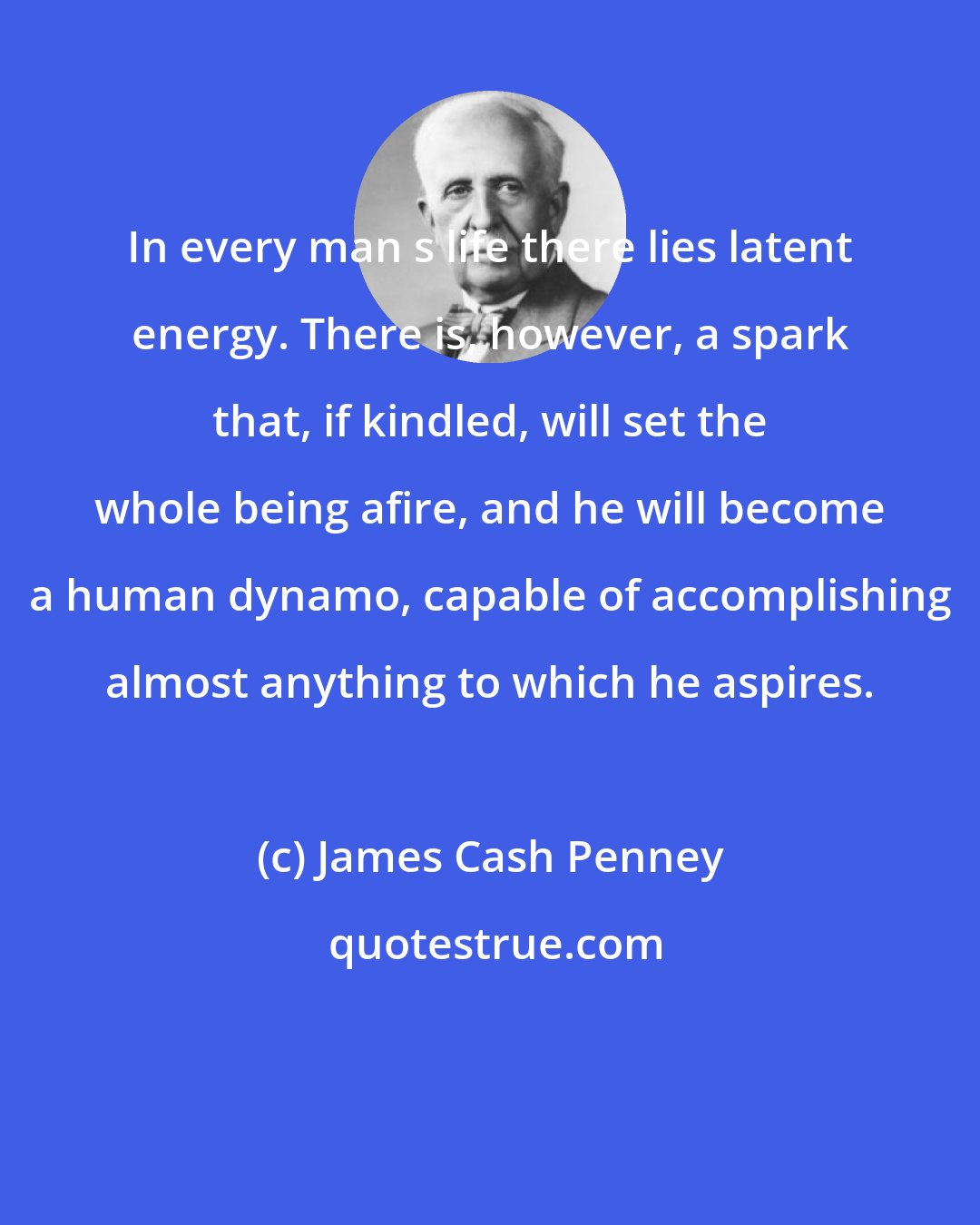 James Cash Penney: In every man s life there lies latent energy. There is, however, a spark that, if kindled, will set the whole being afire, and he will become a human dynamo, capable of accomplishing almost anything to which he aspires.