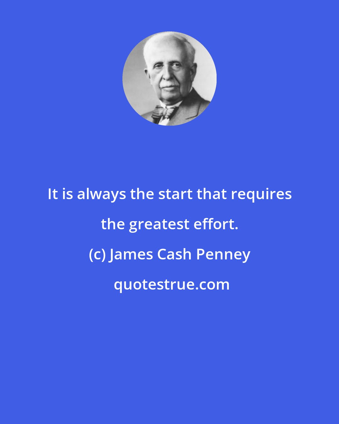 James Cash Penney: It is always the start that requires the greatest effort.