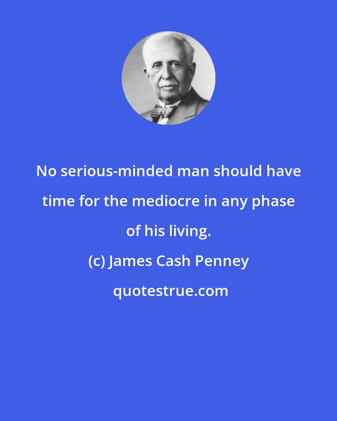 James Cash Penney: No serious-minded man should have time for the mediocre in any phase of his living.