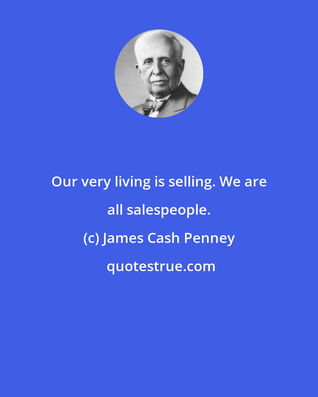 James Cash Penney: Our very living is selling. We are all salespeople.