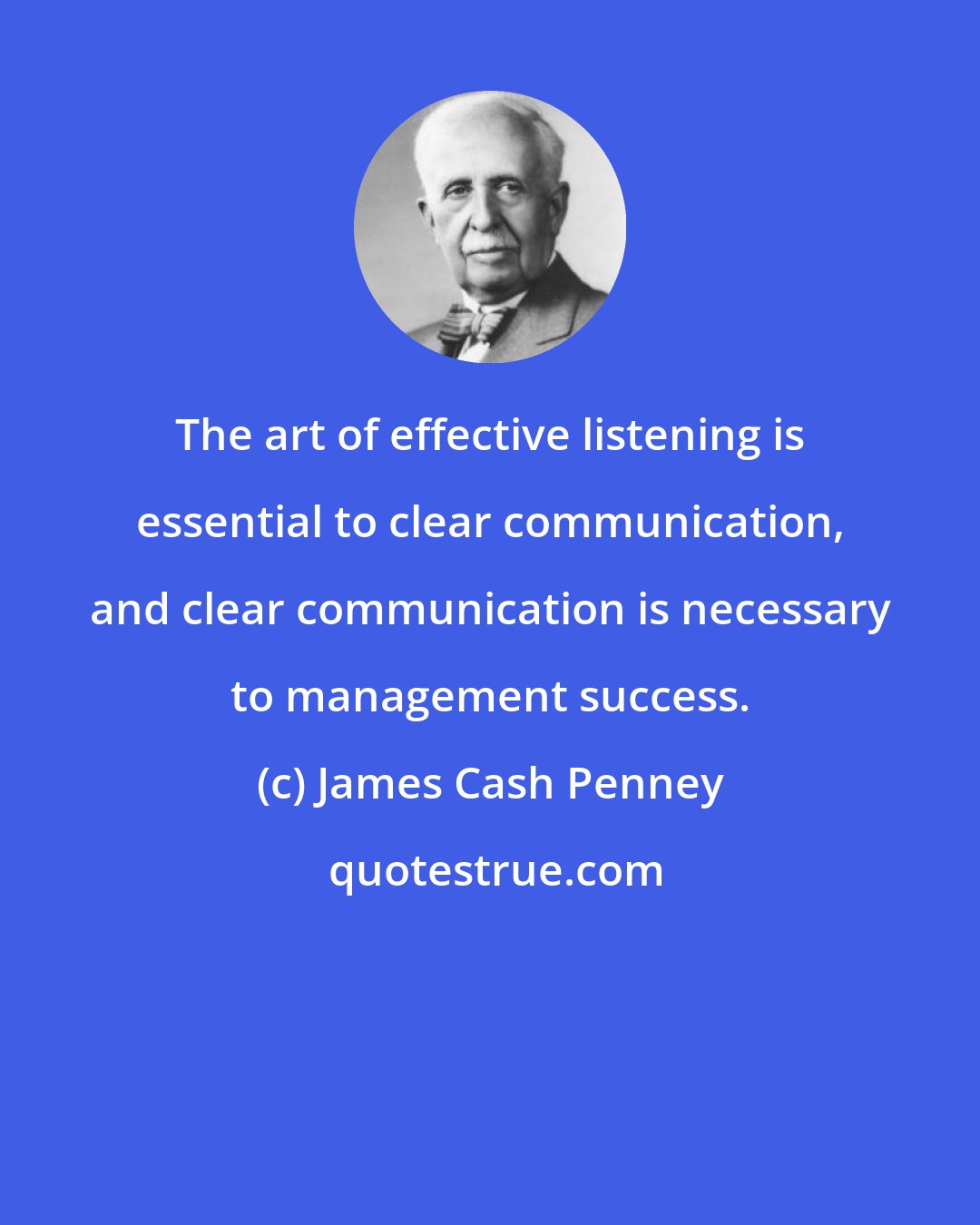 James Cash Penney: The art of effective listening is essential to clear communication, and clear communication is necessary to management success.