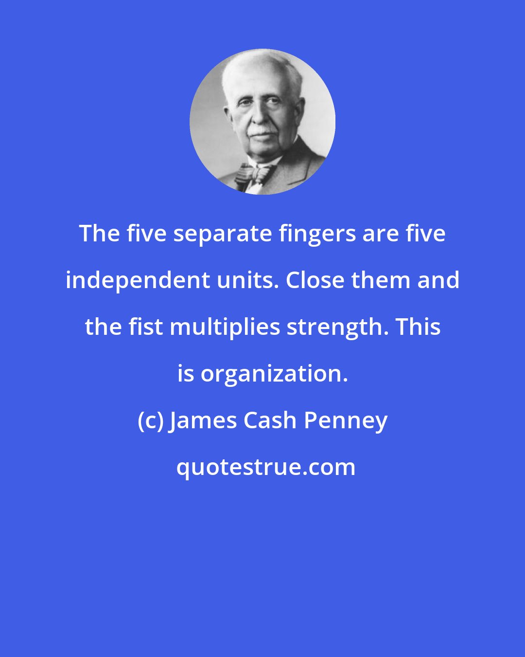 James Cash Penney: The five separate fingers are five independent units. Close them and the fist multiplies strength. This is organization.