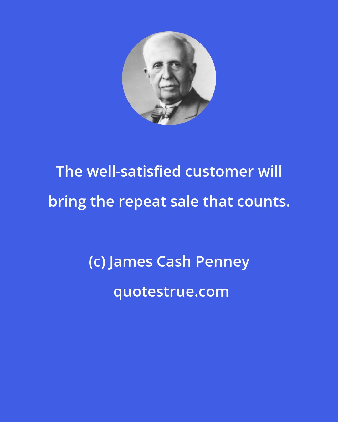 James Cash Penney: The well-satisfied customer will bring the repeat sale that counts.