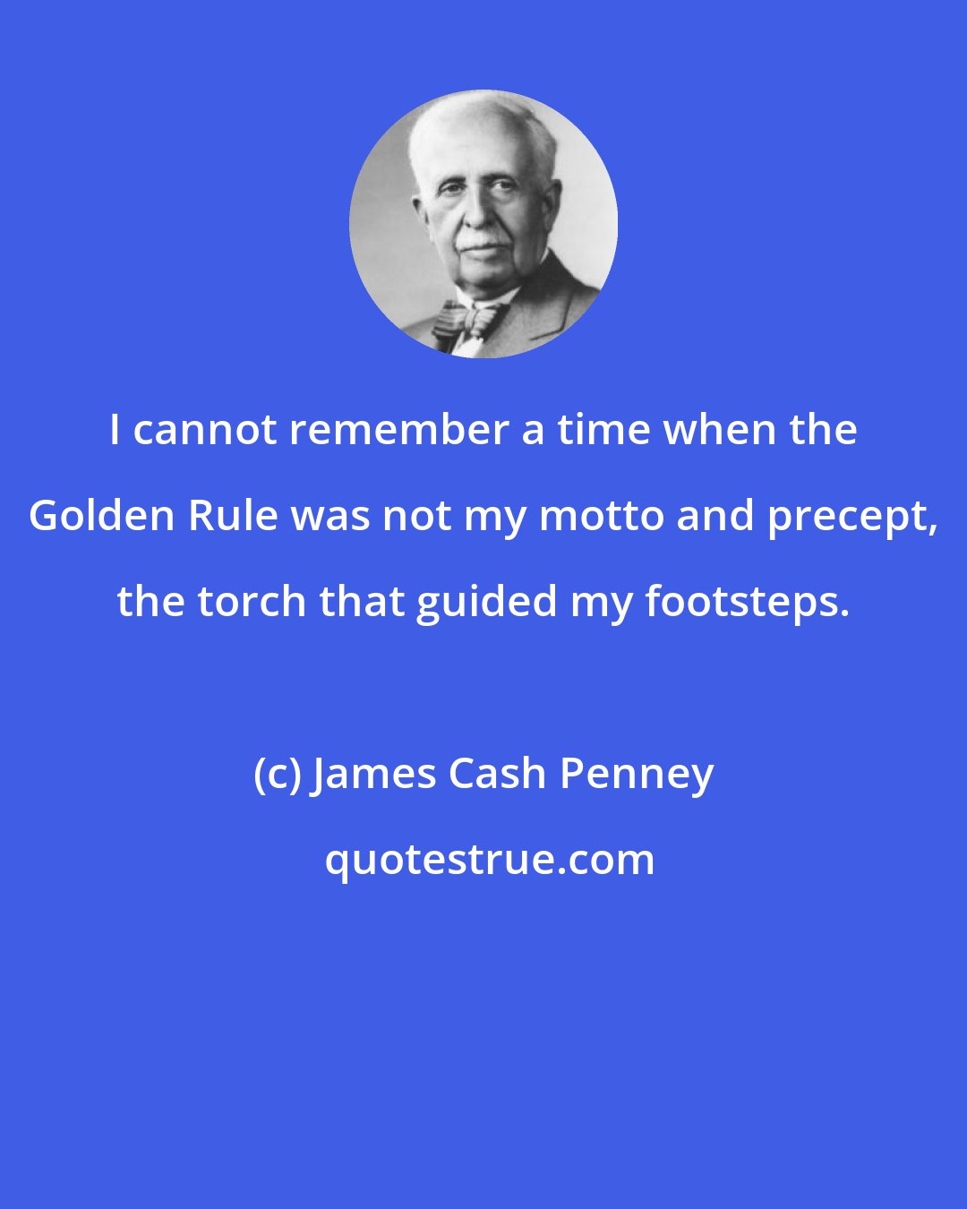 James Cash Penney: I cannot remember a time when the Golden Rule was not my motto and precept, the torch that guided my footsteps.