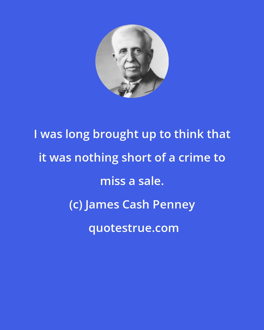 James Cash Penney: I was long brought up to think that it was nothing short of a crime to miss a sale.