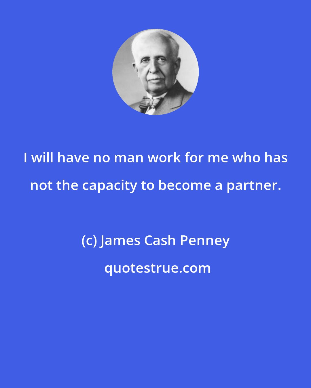 James Cash Penney: I will have no man work for me who has not the capacity to become a partner.