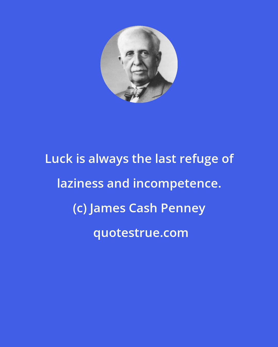 James Cash Penney: Luck is always the last refuge of laziness and incompetence.