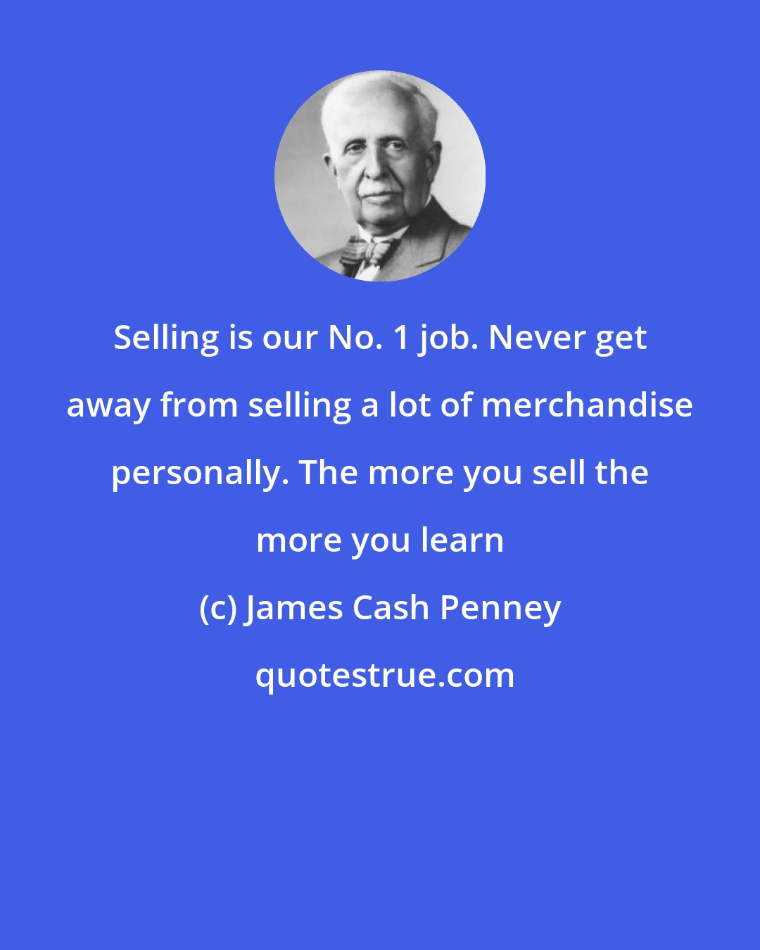 James Cash Penney: Selling is our No. 1 job. Never get away from selling a lot of merchandise personally. The more you sell the more you learn