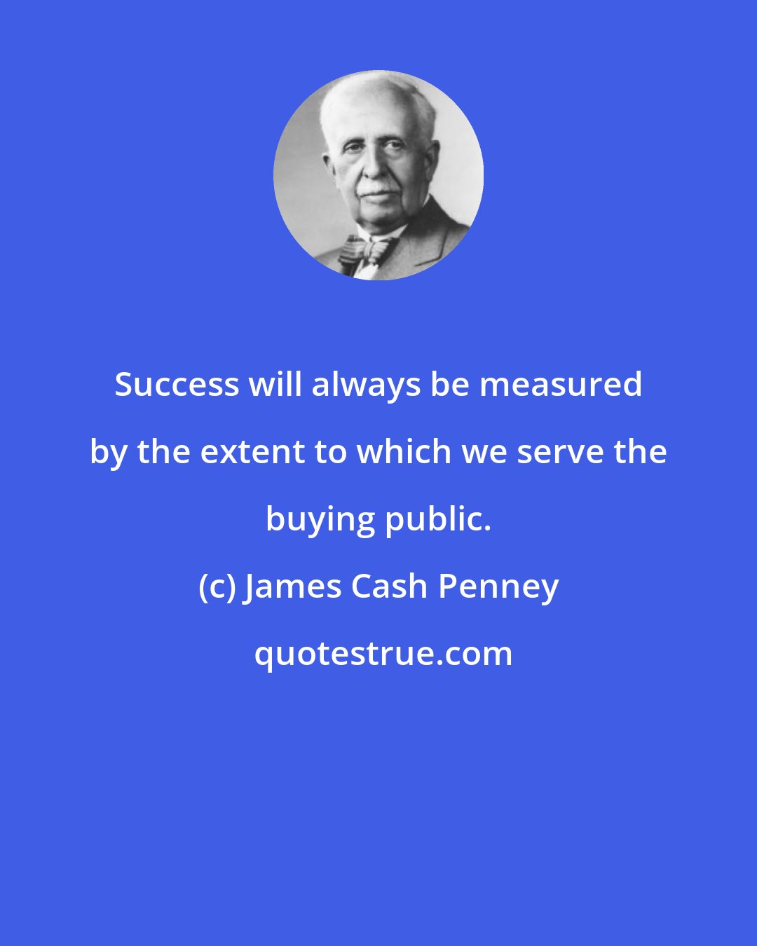 James Cash Penney: Success will always be measured by the extent to which we serve the buying public.