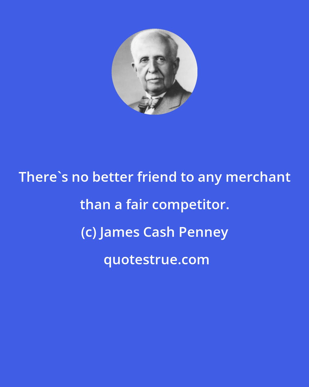 James Cash Penney: There's no better friend to any merchant than a fair competitor.