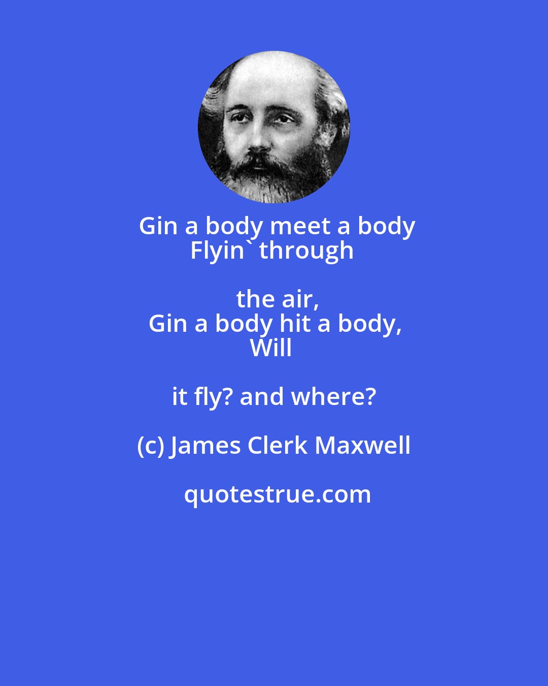James Clerk Maxwell: Gin a body meet a body
Flyin' through the air,
Gin a body hit a body,
Will it fly? and where?