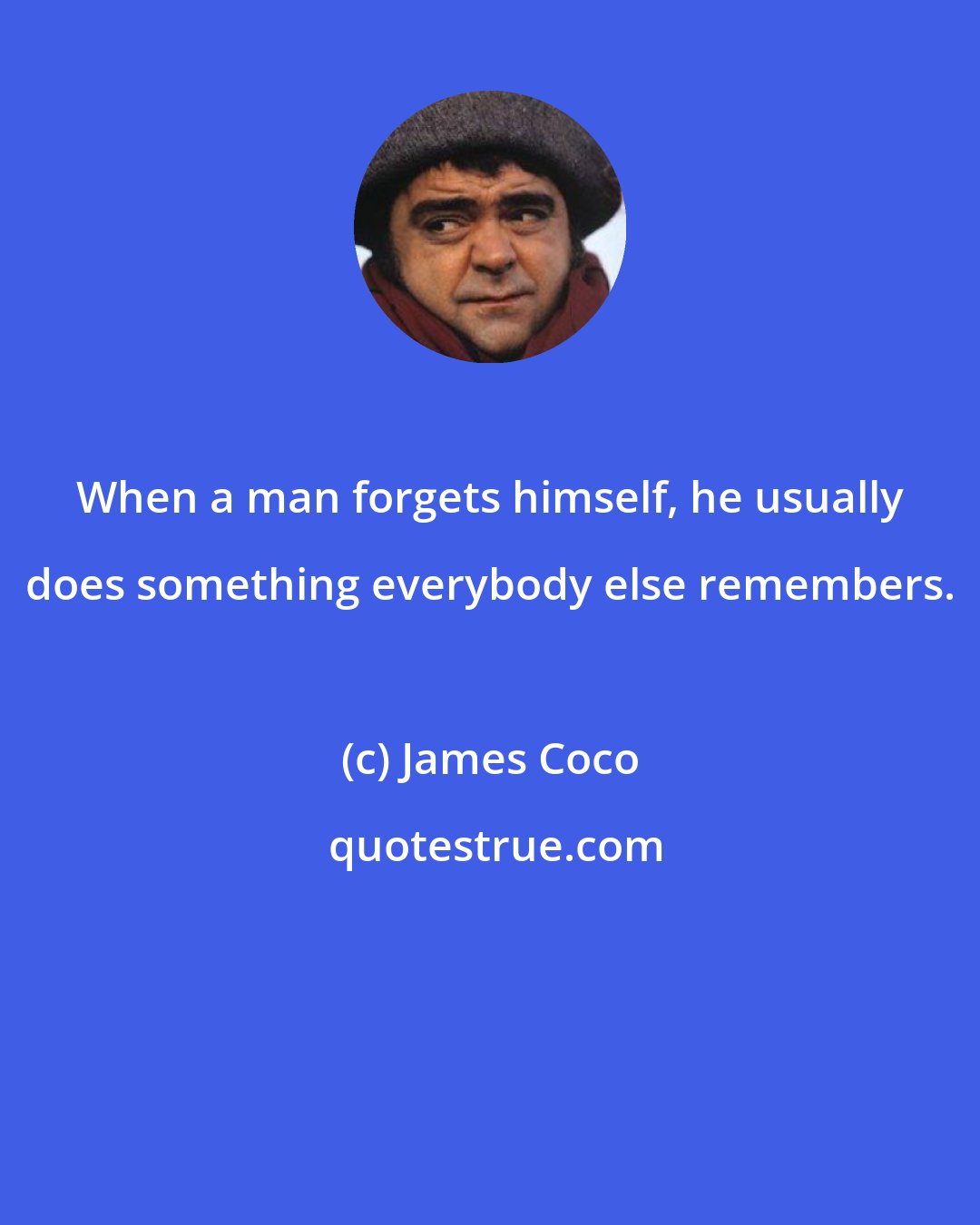 James Coco: When a man forgets himself, he usually does something everybody else remembers.
