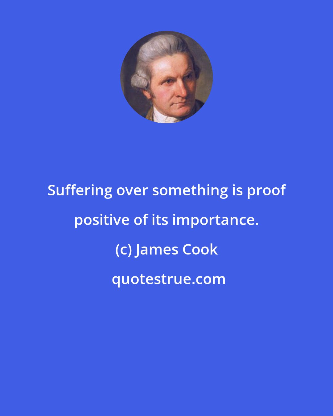 James Cook: Suffering over something is proof positive of its importance.