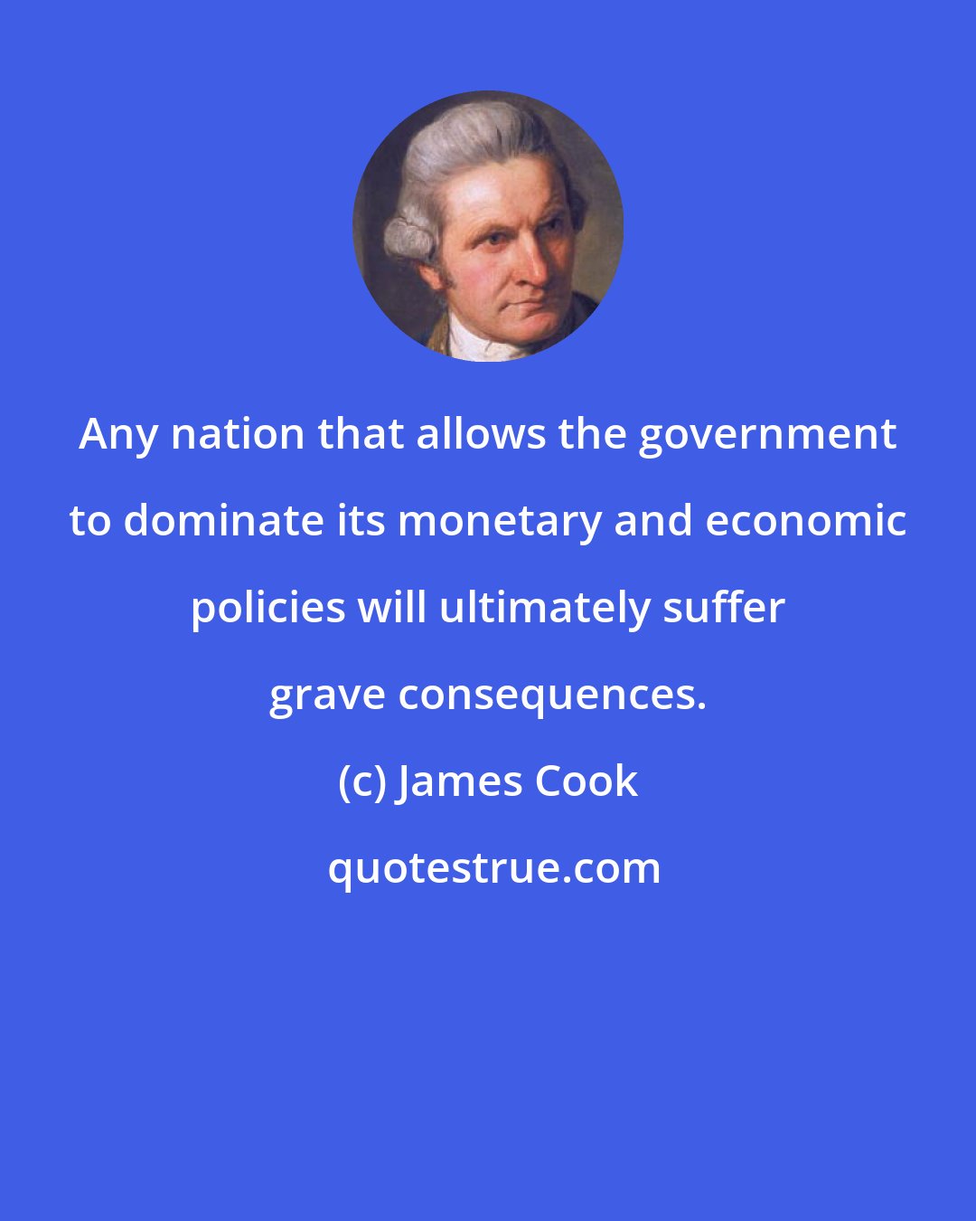 James Cook: Any nation that allows the government to dominate its monetary and economic policies will ultimately suffer grave consequences.