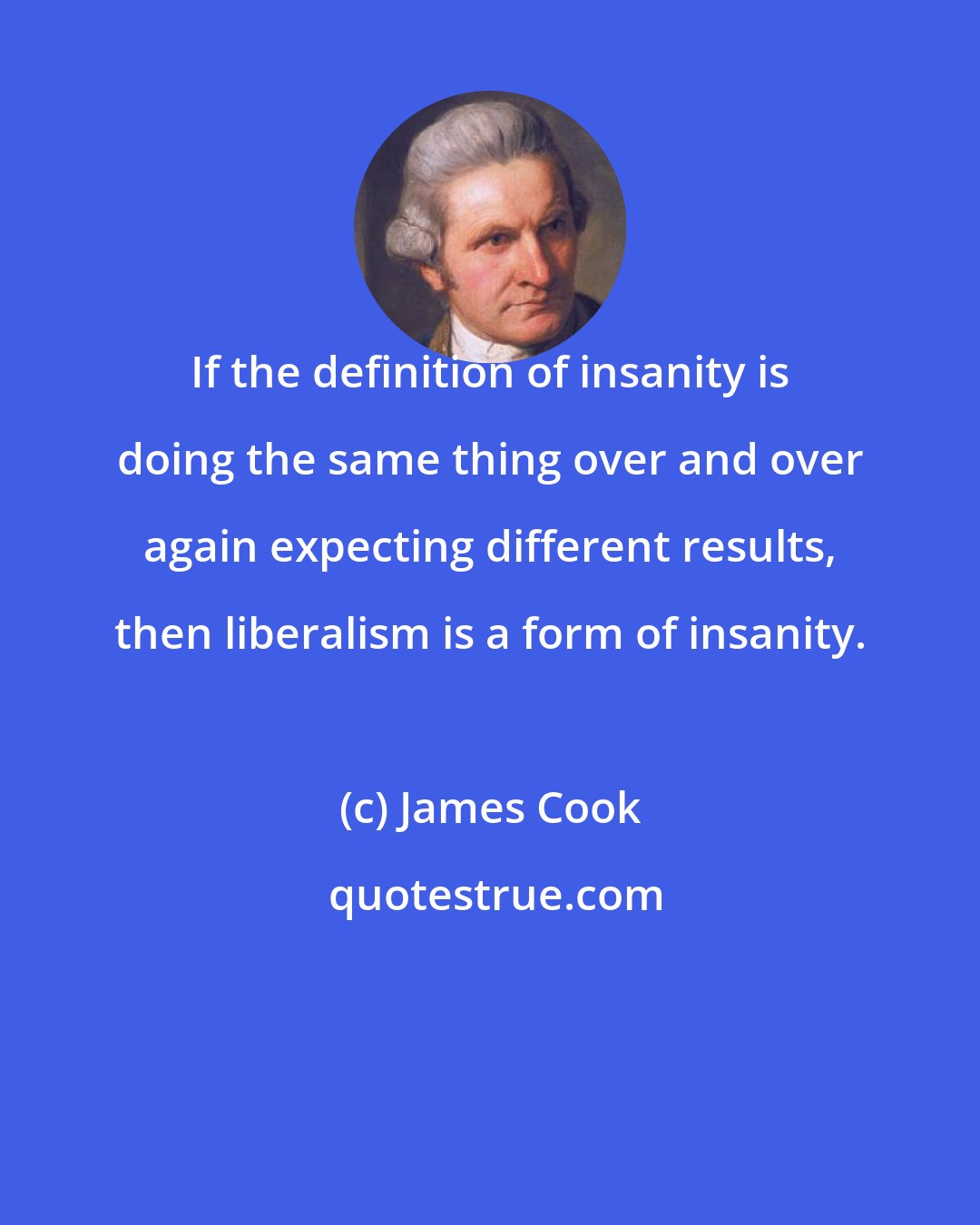 James Cook: If the definition of insanity is doing the same thing over and over again expecting different results, then liberalism is a form of insanity.