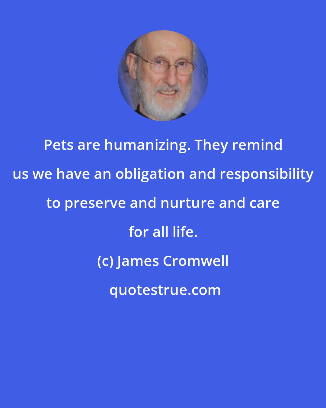 James Cromwell: Pets are humanizing. They remind us we have an obligation and responsibility to preserve and nurture and care for all life.