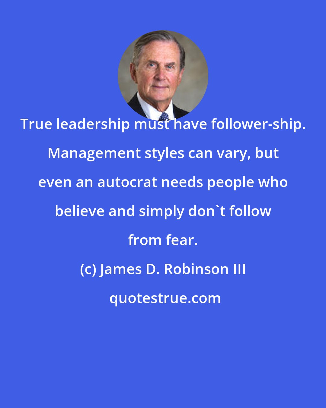 James D. Robinson III: True leadership must have follower-ship. Management styles can vary, but even an autocrat needs people who believe and simply don't follow from fear.