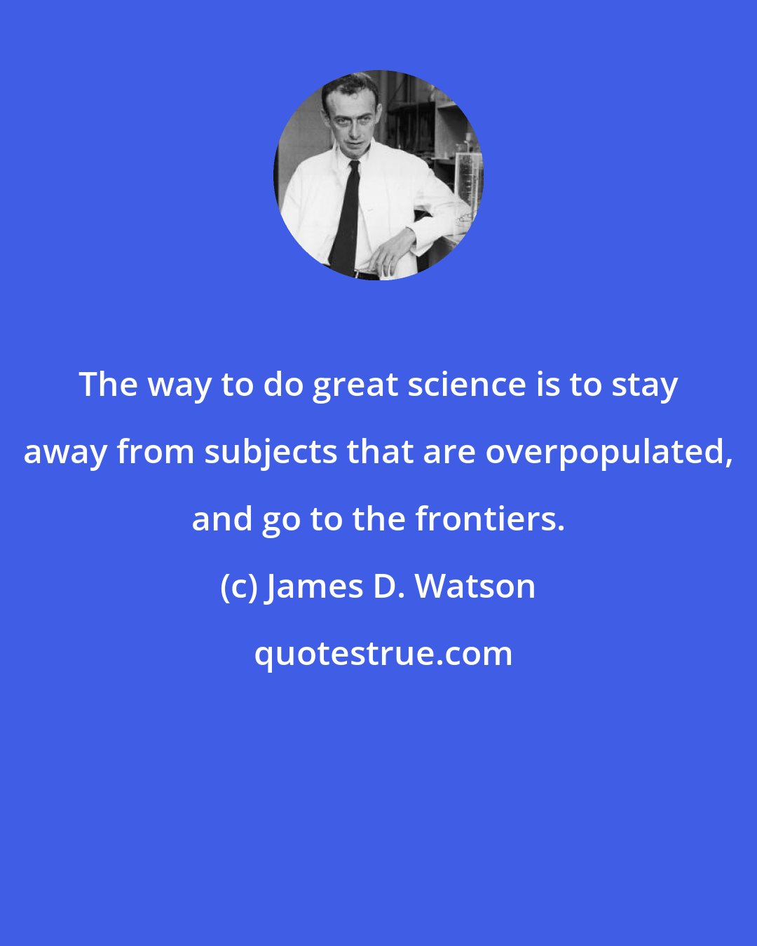 James D. Watson: The way to do great science is to stay away from subjects that are overpopulated, and go to the frontiers.