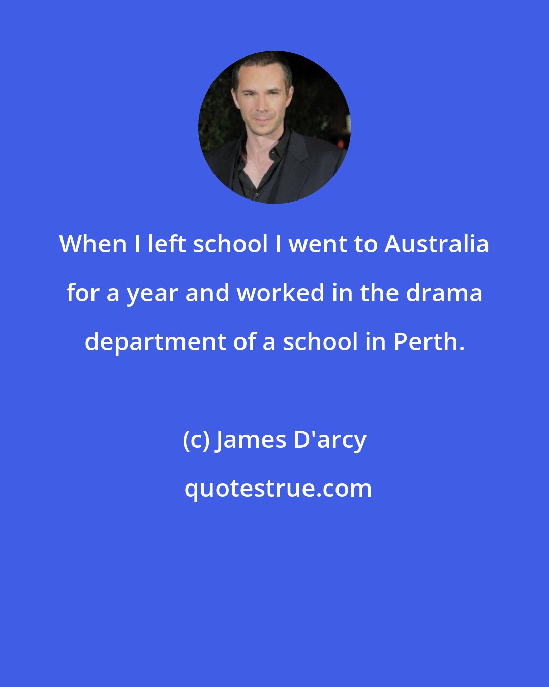 James D'arcy: When I left school I went to Australia for a year and worked in the drama department of a school in Perth.