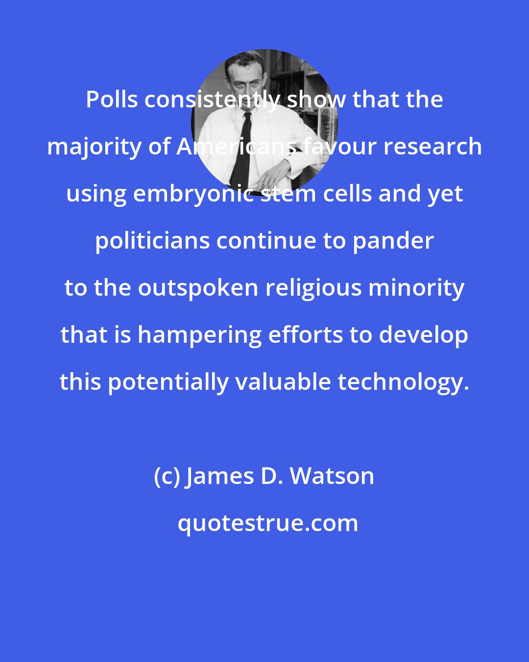 James D. Watson: Polls consistently show that the majority of Americans favour research using embryonic stem cells and yet politicians continue to pander to the outspoken religious minority that is hampering efforts to develop this potentially valuable technology.