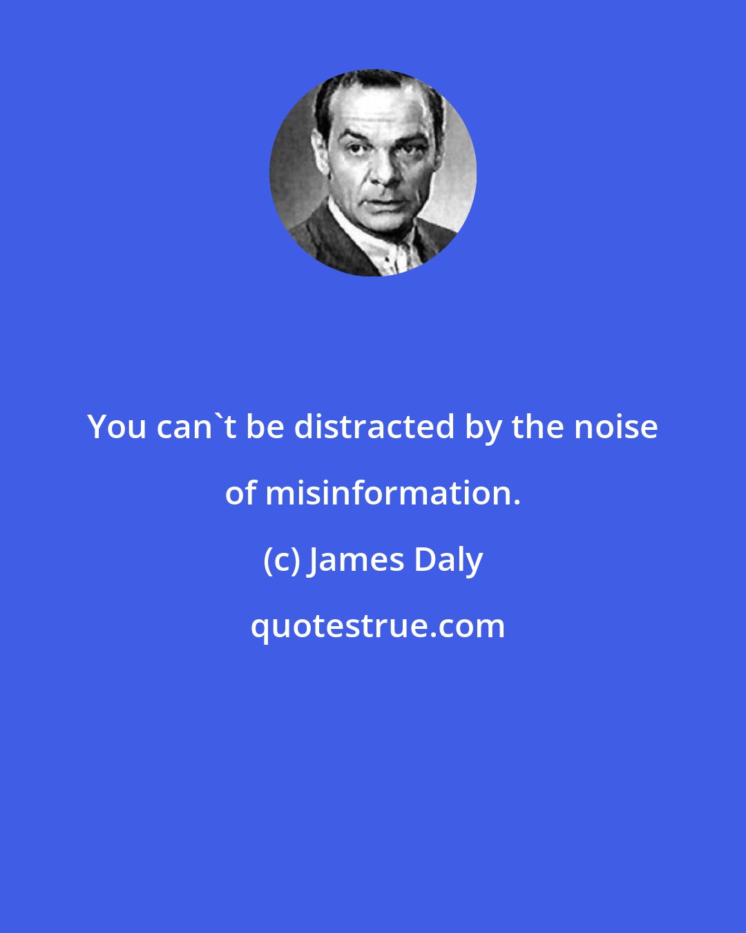 James Daly: You can't be distracted by the noise of misinformation.