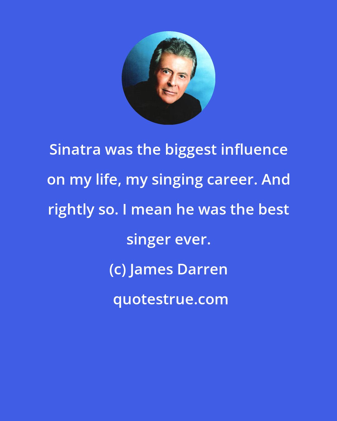 James Darren: Sinatra was the biggest influence on my life, my singing career. And rightly so. I mean he was the best singer ever.