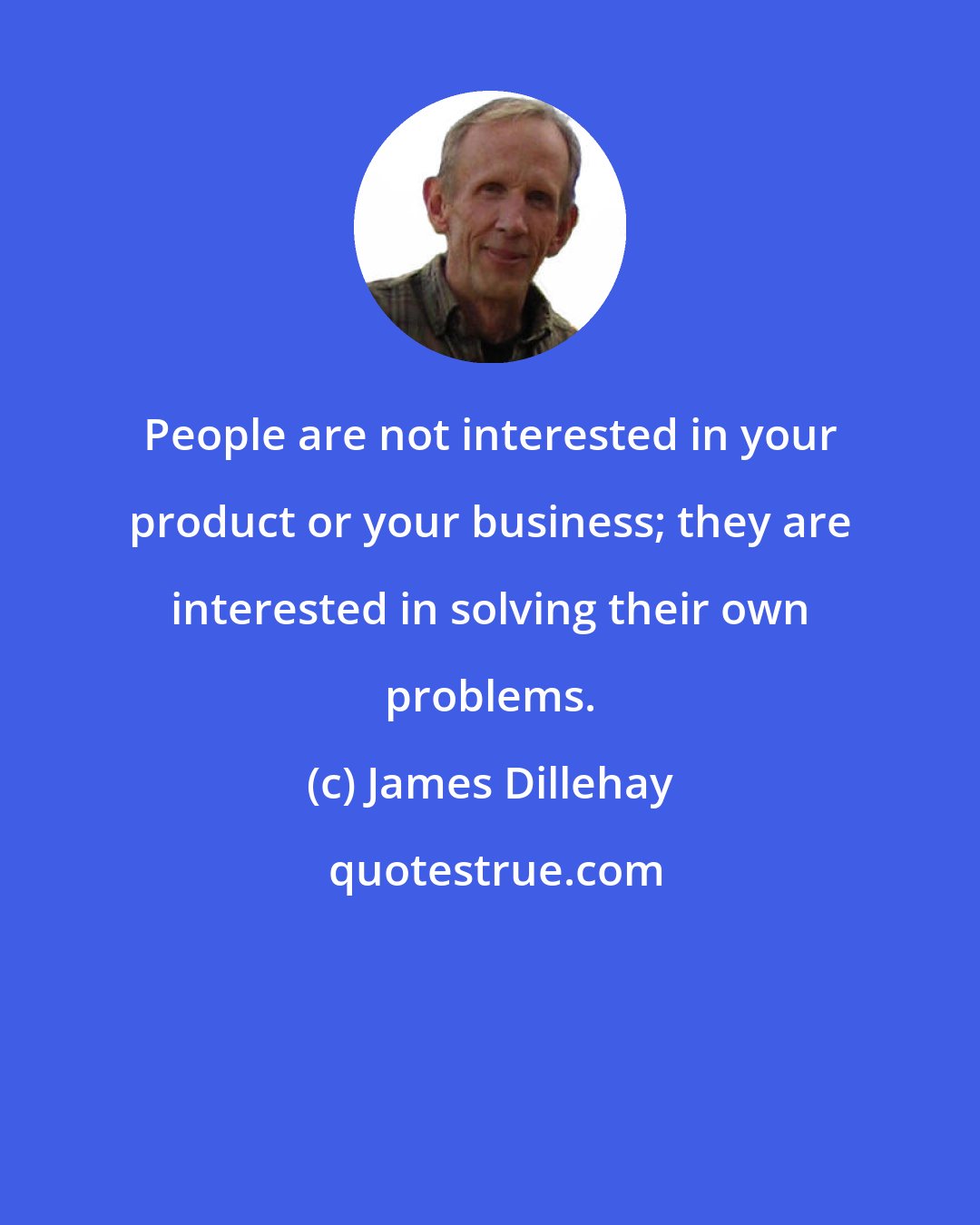 James Dillehay: People are not interested in your product or your business; they are interested in solving their own problems.