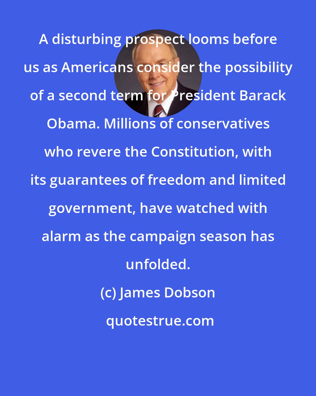 James Dobson: A disturbing prospect looms before us as Americans consider the possibility of a second term for President Barack Obama. Millions of conservatives who revere the Constitution, with its guarantees of freedom and limited government, have watched with alarm as the campaign season has unfolded.
