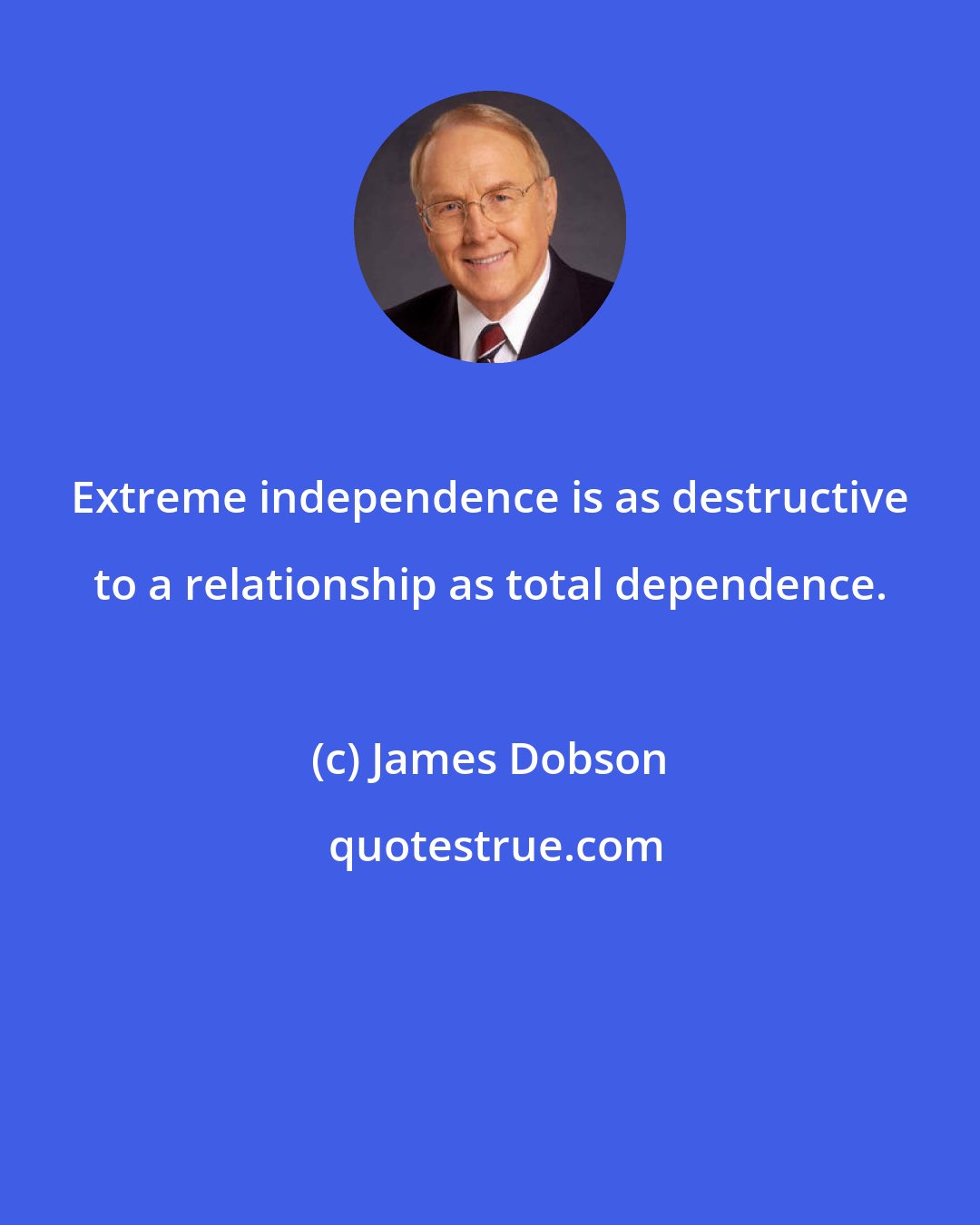 James Dobson: Extreme independence is as destructive to a relationship as total dependence.