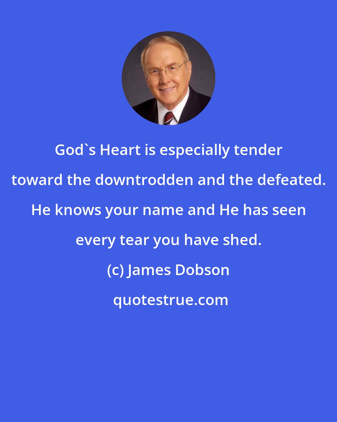 James Dobson: God's Heart is especially tender toward the downtrodden and the defeated. He knows your name and He has seen every tear you have shed.