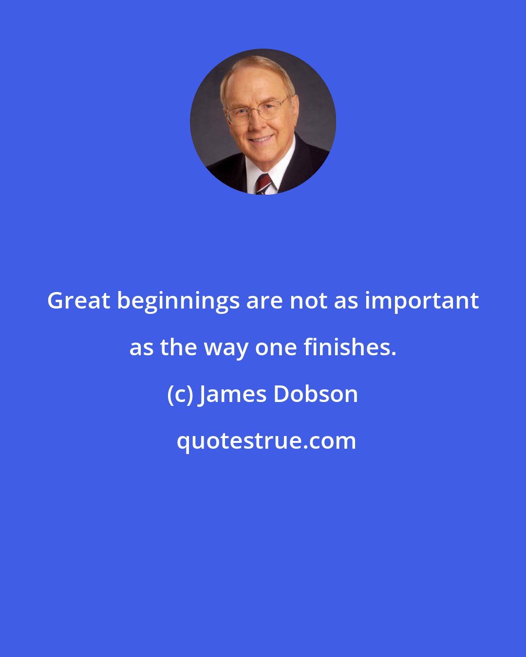 James Dobson: Great beginnings are not as important as the way one finishes.