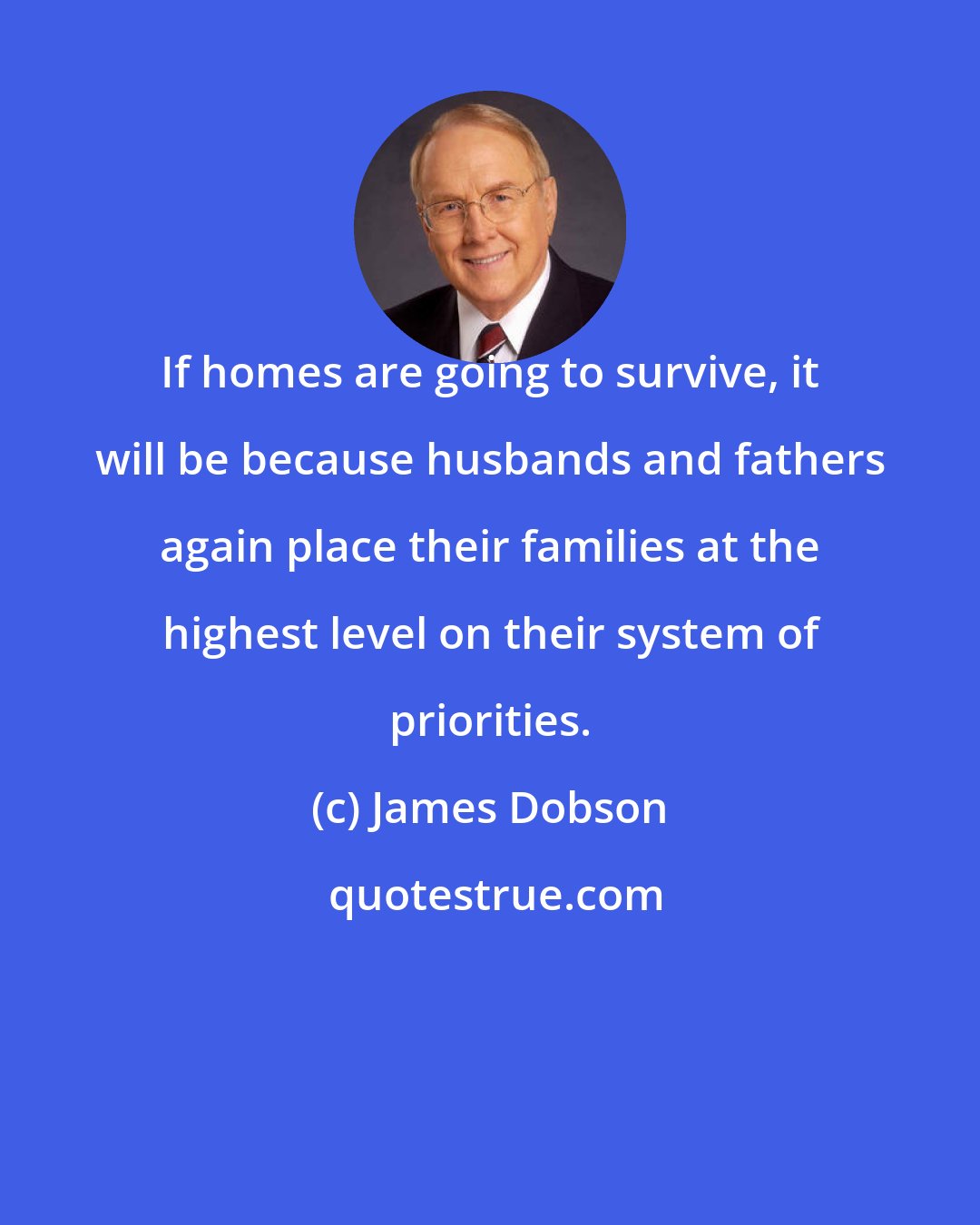 James Dobson: If homes are going to survive, it will be because husbands and fathers again place their families at the highest level on their system of priorities.