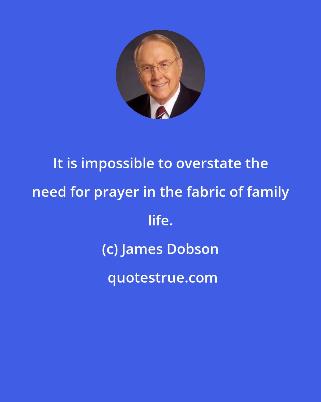 James Dobson: It is impossible to overstate the need for prayer in the fabric of family life.