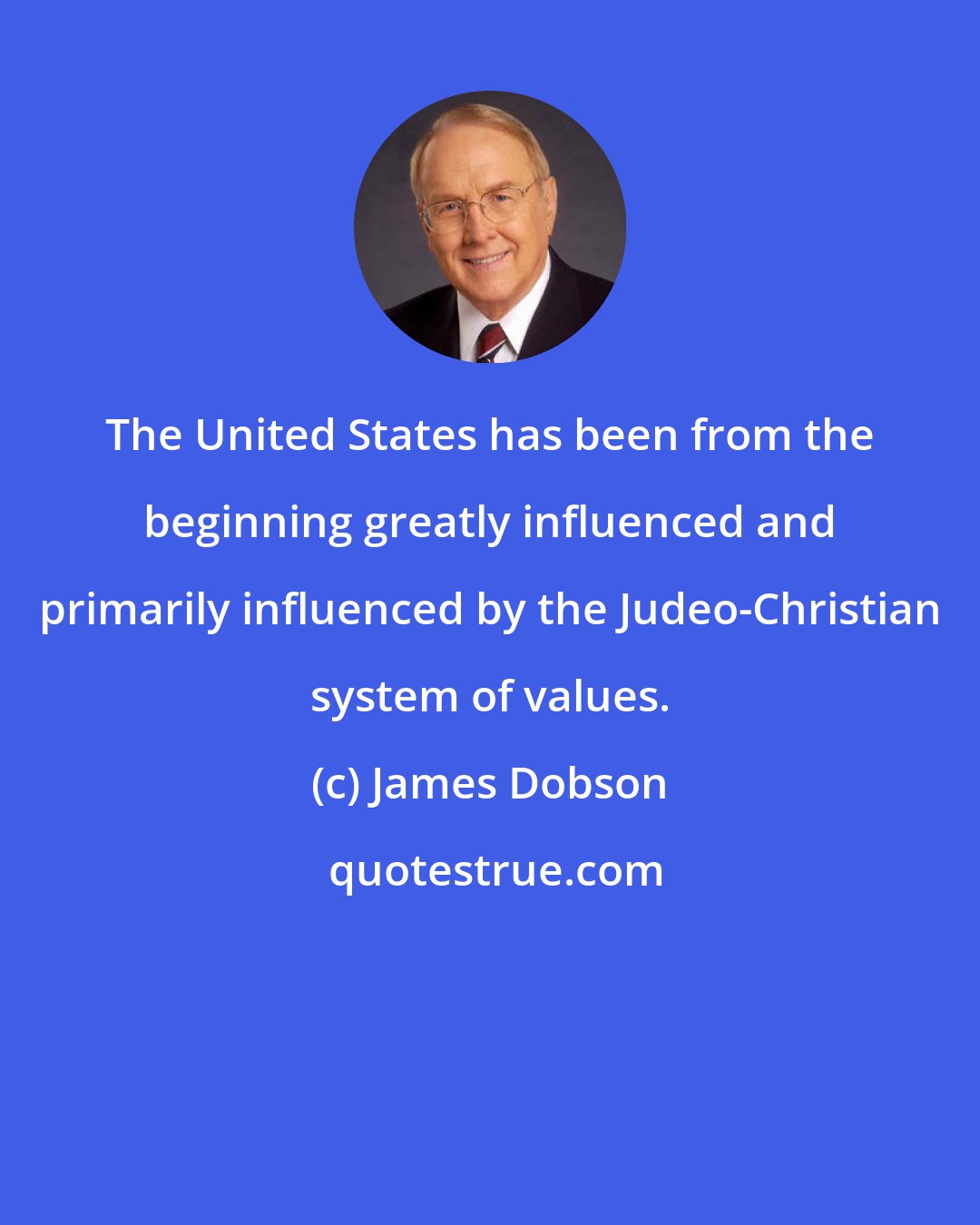 James Dobson: The United States has been from the beginning greatly influenced and primarily influenced by the Judeo-Christian system of values.