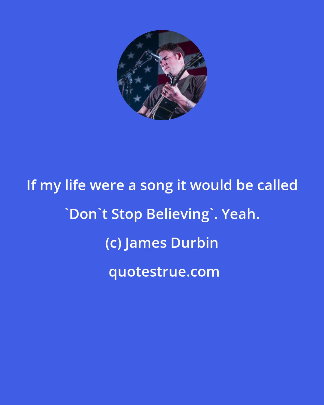 James Durbin: If my life were a song it would be called 'Don't Stop Believing'. Yeah.