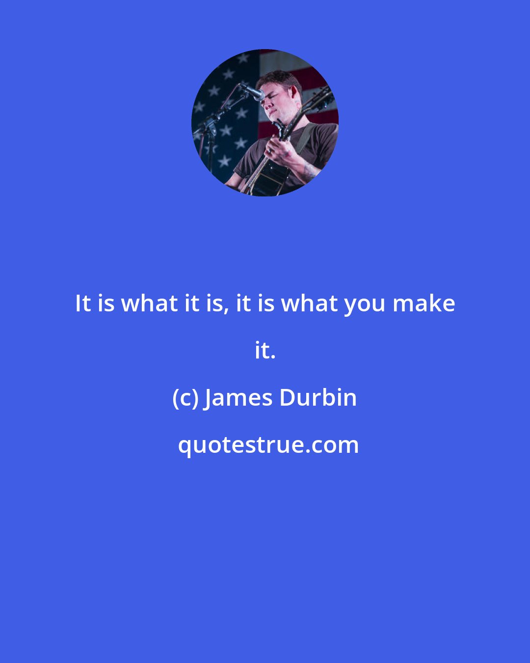 James Durbin: It is what it is, it is what you make it.