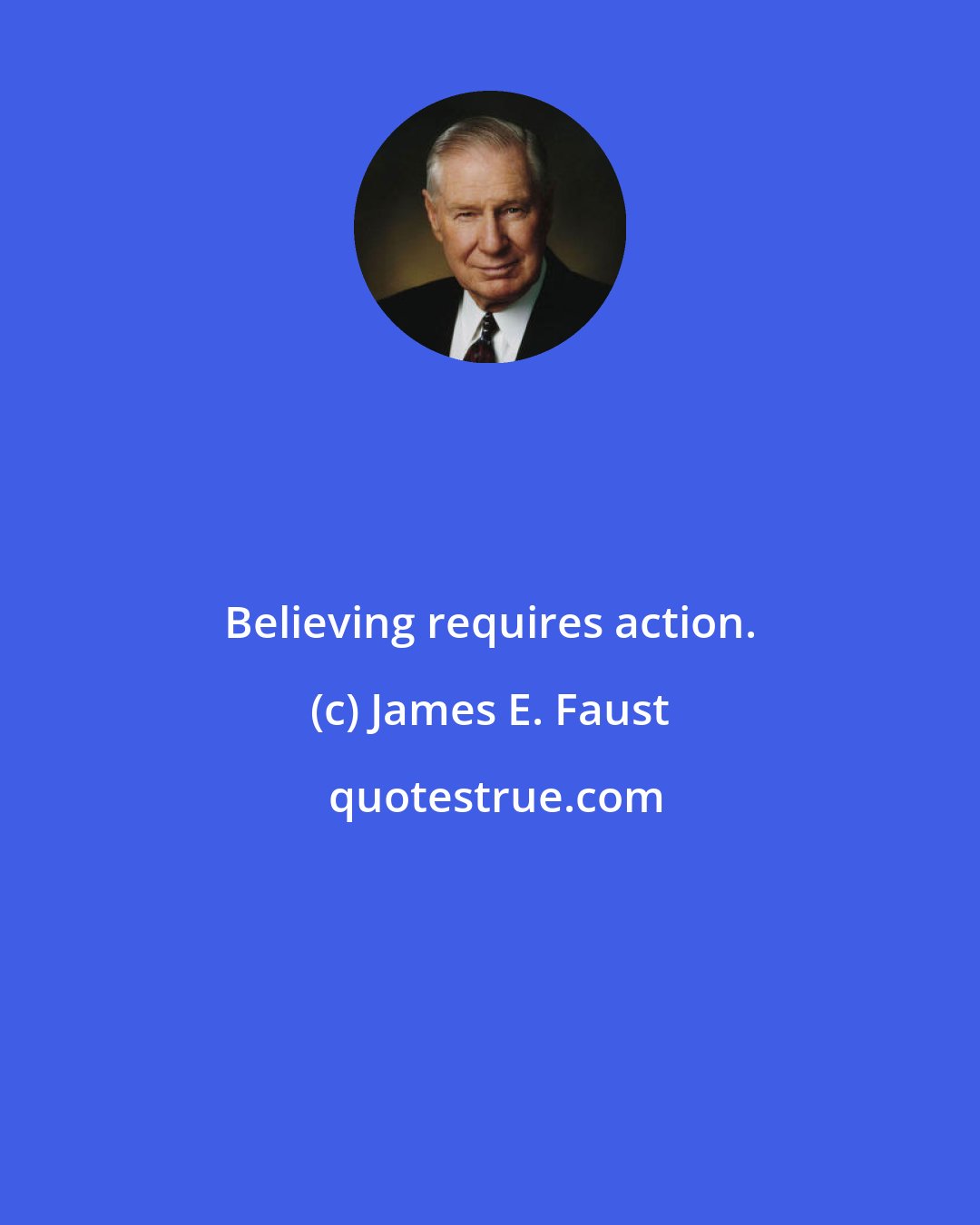 James E. Faust: Believing requires action.