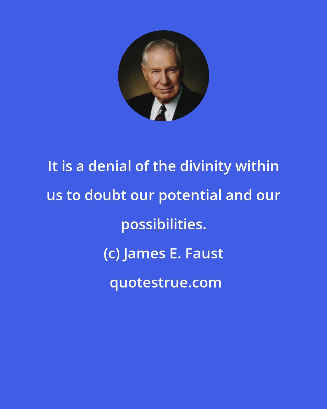 James E. Faust: It is a denial of the divinity within us to doubt our potential and our possibilities.
