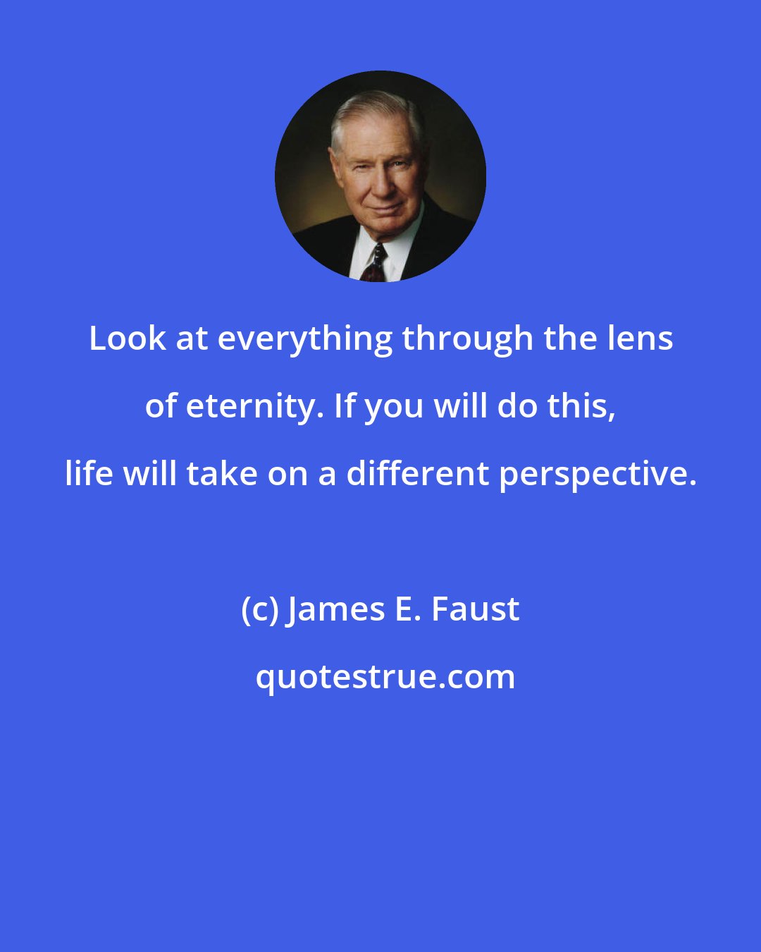 James E. Faust: Look at everything through the lens of eternity. If you will do this, life will take on a different perspective.