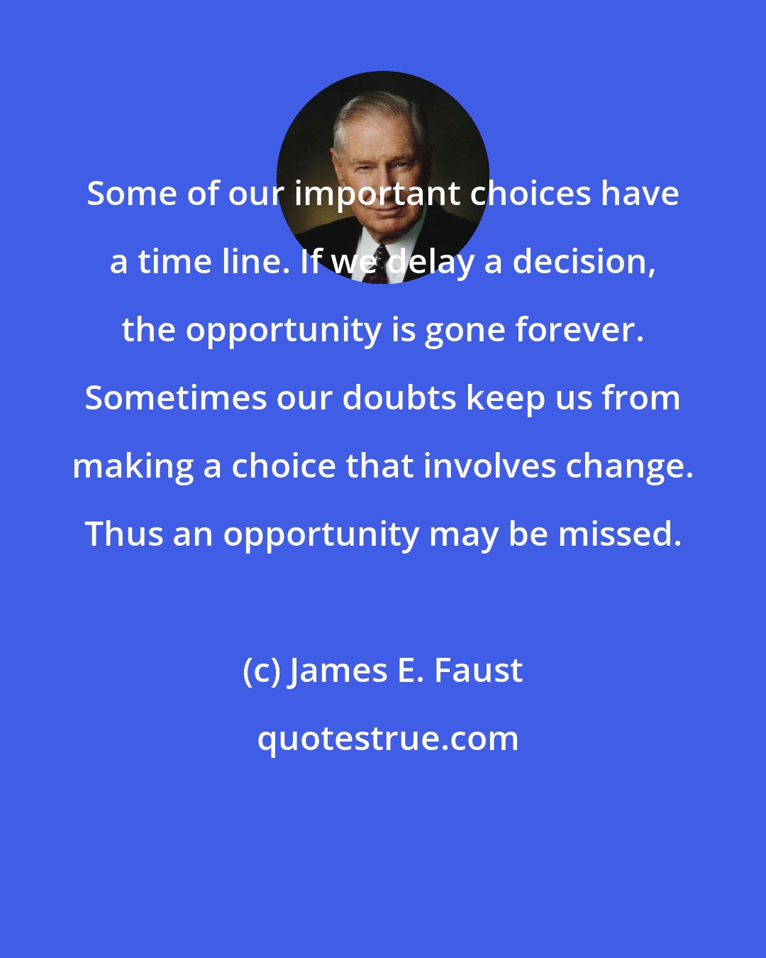 James E. Faust: Some of our important choices have a time line. If we delay a decision, the opportunity is gone forever. Sometimes our doubts keep us from making a choice that involves change. Thus an opportunity may be missed.