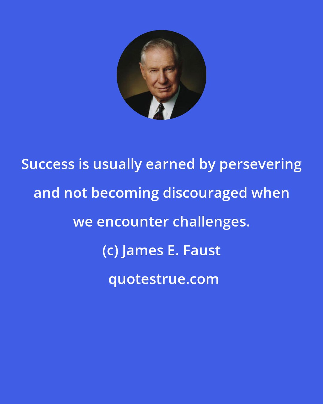 James E. Faust: Success is usually earned by persevering and not becoming discouraged when we encounter challenges.