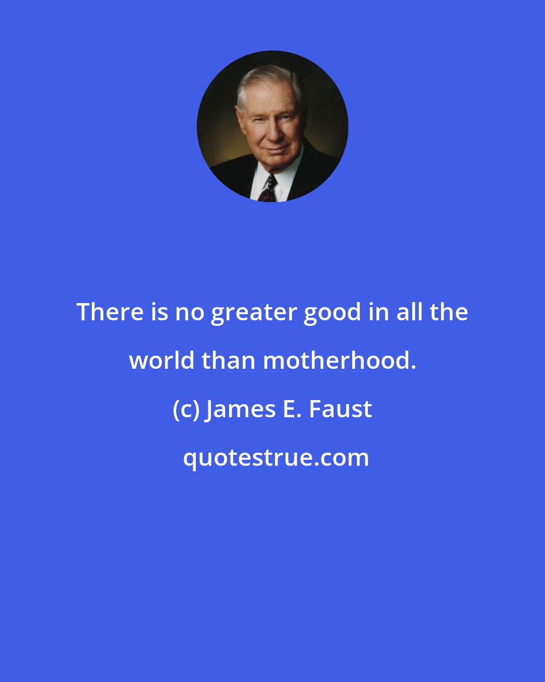 James E. Faust: There is no greater good in all the world than motherhood.