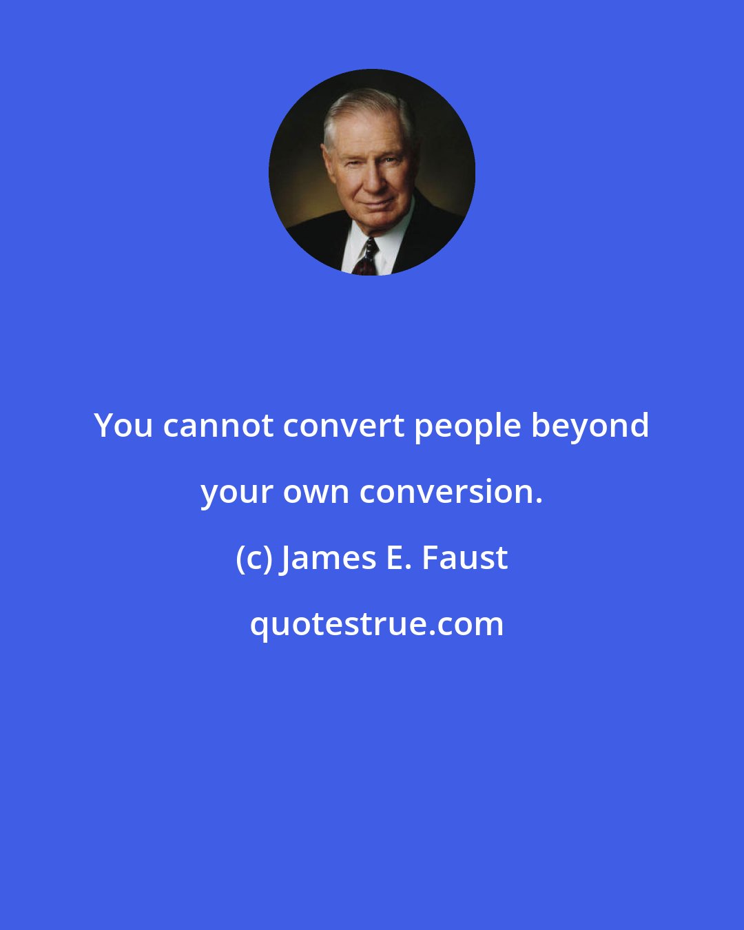 James E. Faust: You cannot convert people beyond your own conversion.