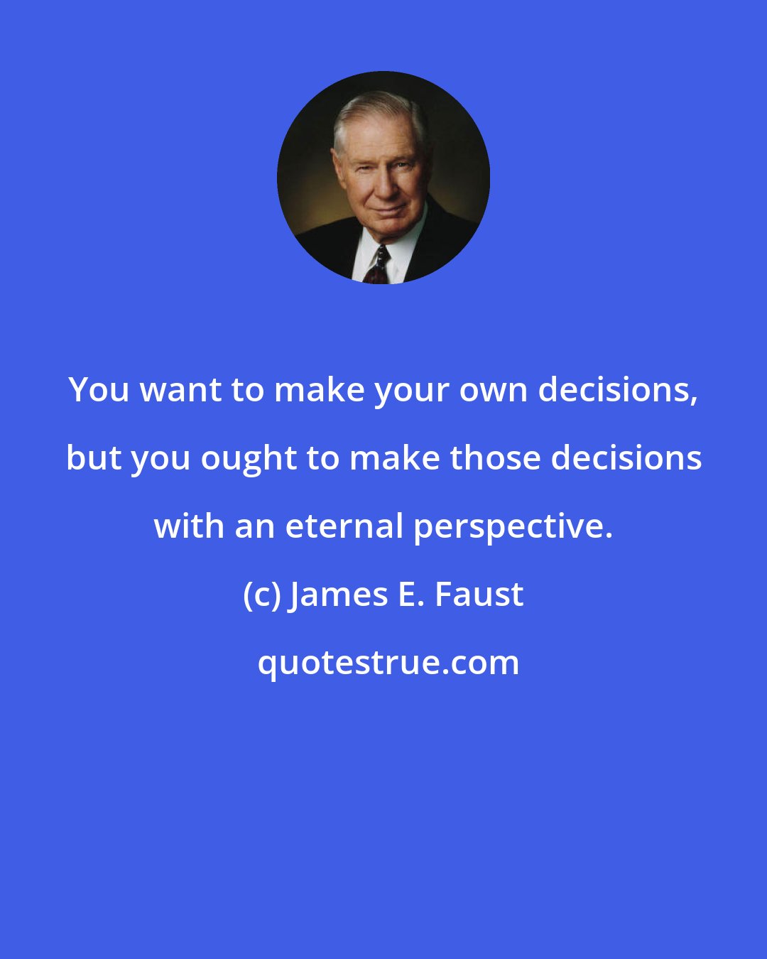 James E. Faust: You want to make your own decisions, but you ought to make those decisions with an eternal perspective.