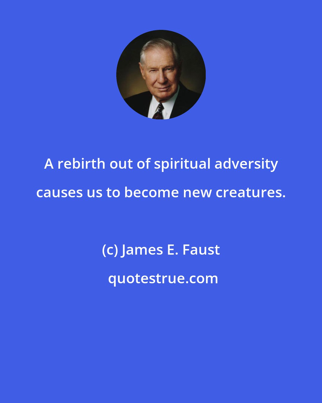 James E. Faust: A rebirth out of spiritual adversity causes us to become new creatures.