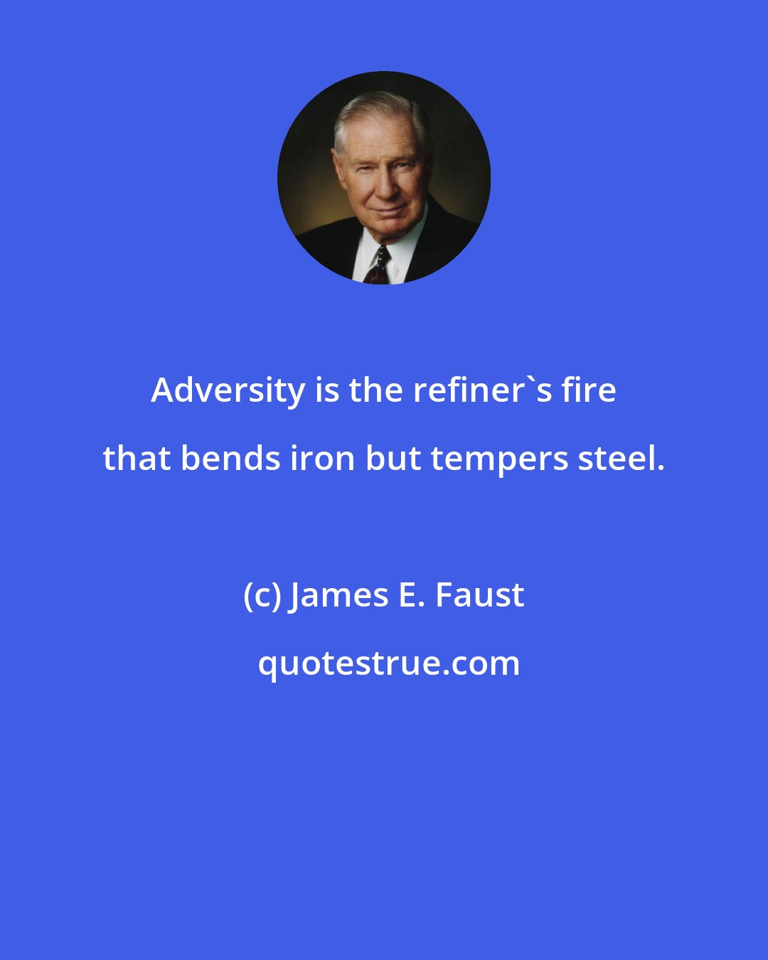 James E. Faust: Adversity is the refiner's fire that bends iron but tempers steel.