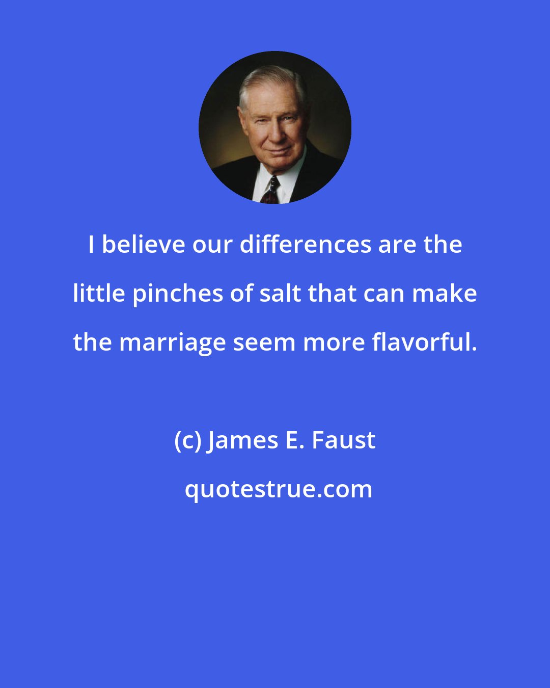 James E. Faust: I believe our differences are the little pinches of salt that can make the marriage seem more flavorful.