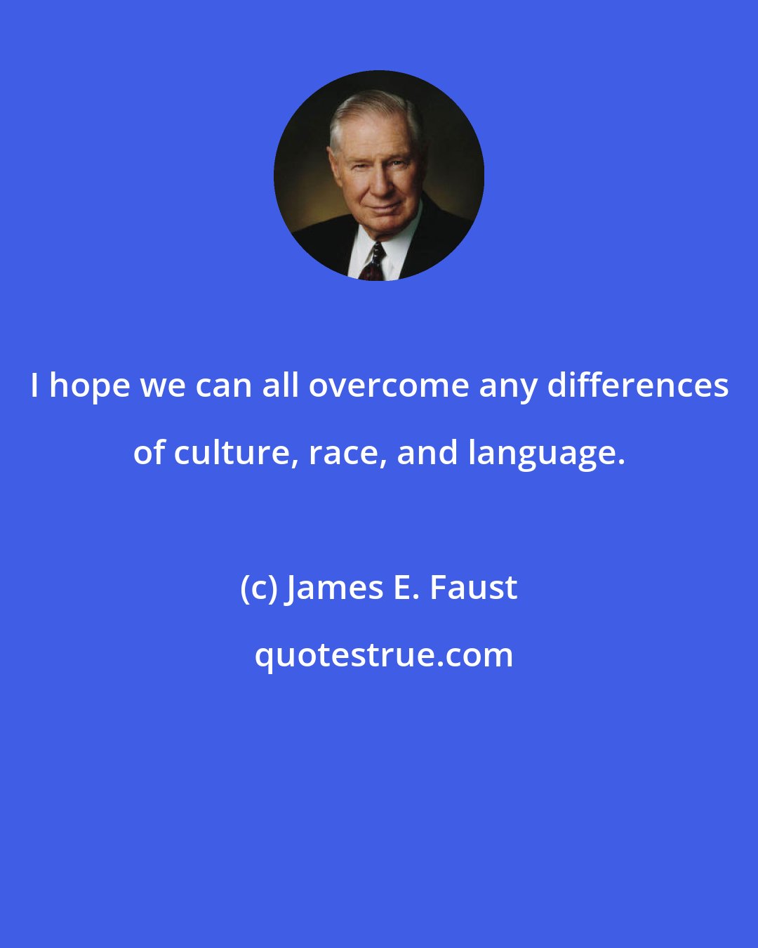 James E. Faust: I hope we can all overcome any differences of culture, race, and language.